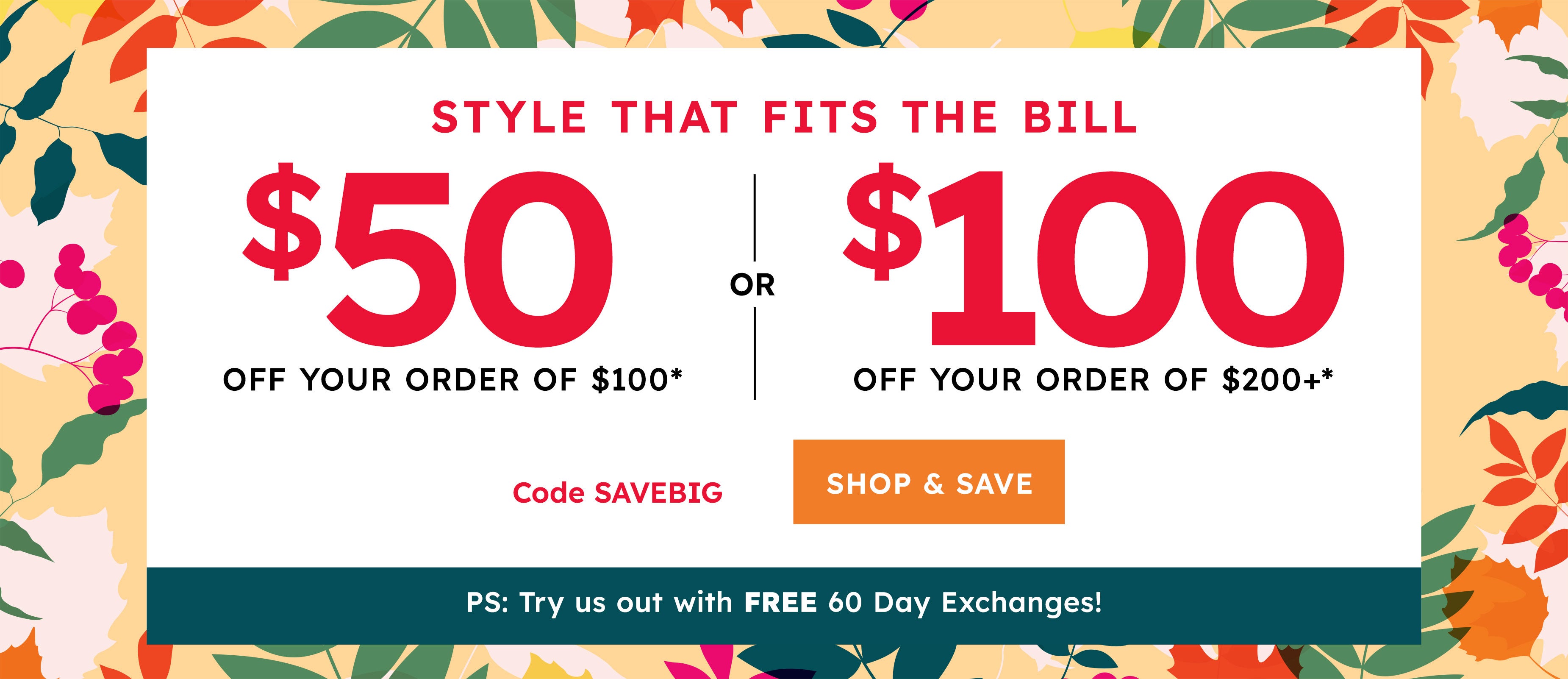 styles that fits the bill $50 off your orders of $100 or $100 off your order of $200+ shop & save ps:try us out with FREE 60 Day Exchanges!