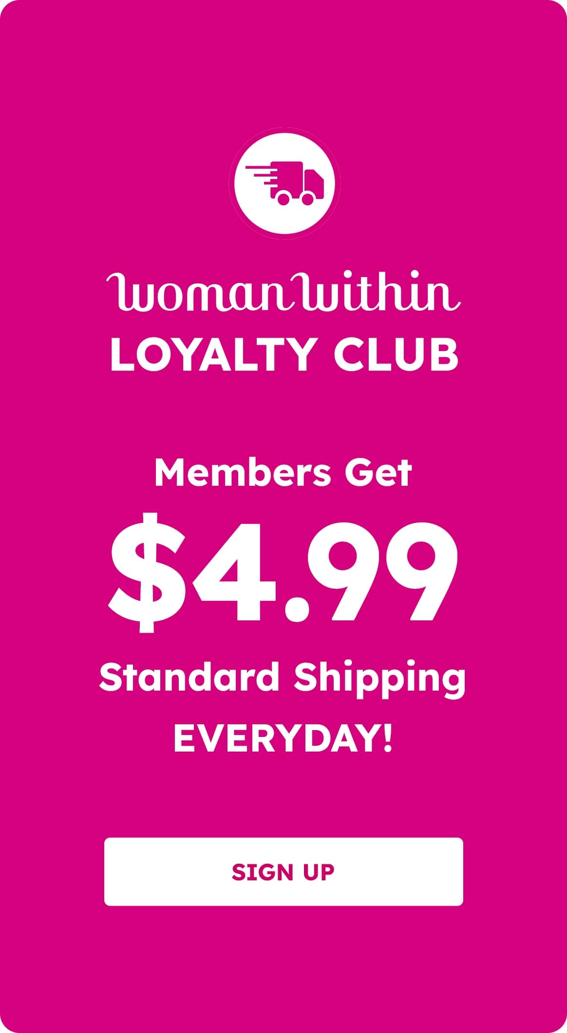 Woman Within LOYALTY CLUB Members Get $4.99 Standard Shipping EVERYDAY! SIGN UP