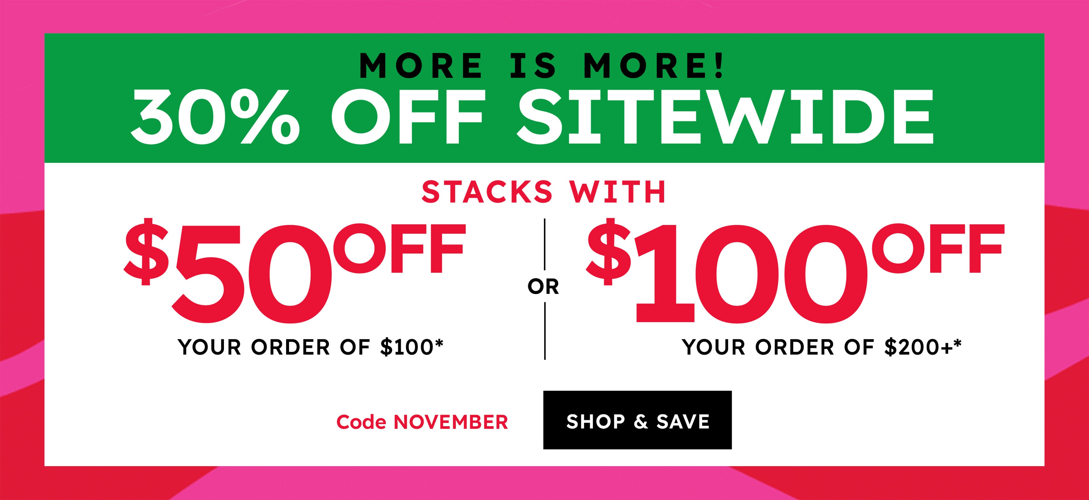 more is more 30% off sitewide $50 off on your order $100 or $100 of on your order $200+ shop & save