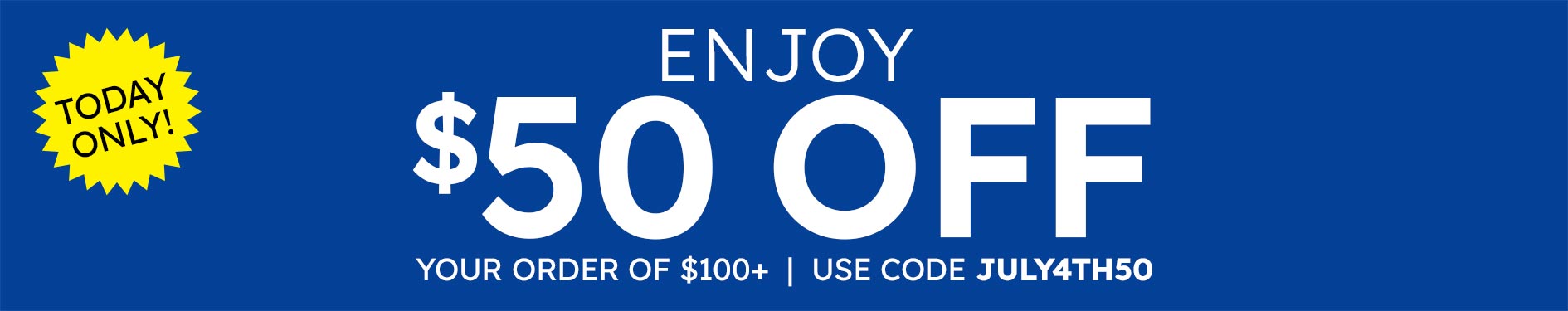 ENJOY $50 OFF Your Order of $100+   |  Use code JULY4TH50 