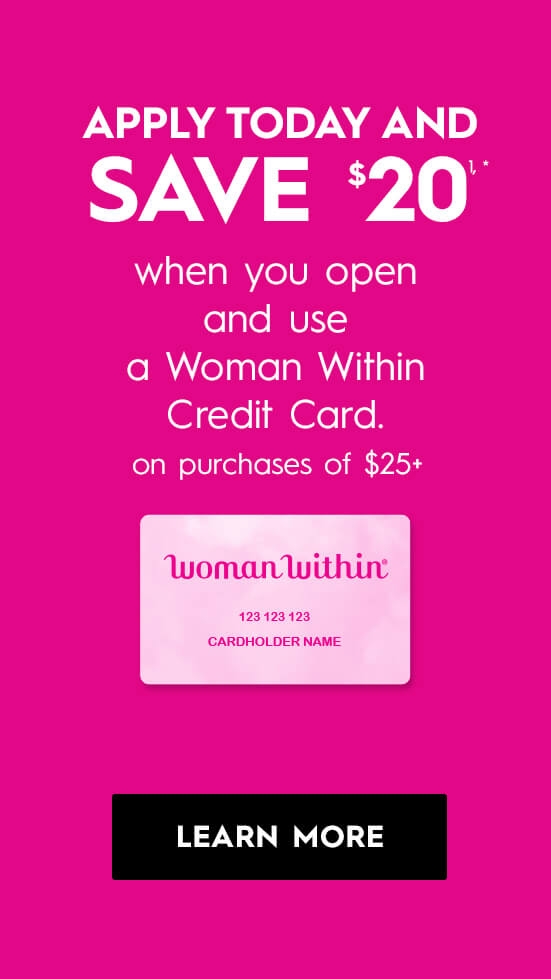 Apply today and save $20 when you open and use a Woman Within Credit Card *on purchases of $25+ - LEARN MORE