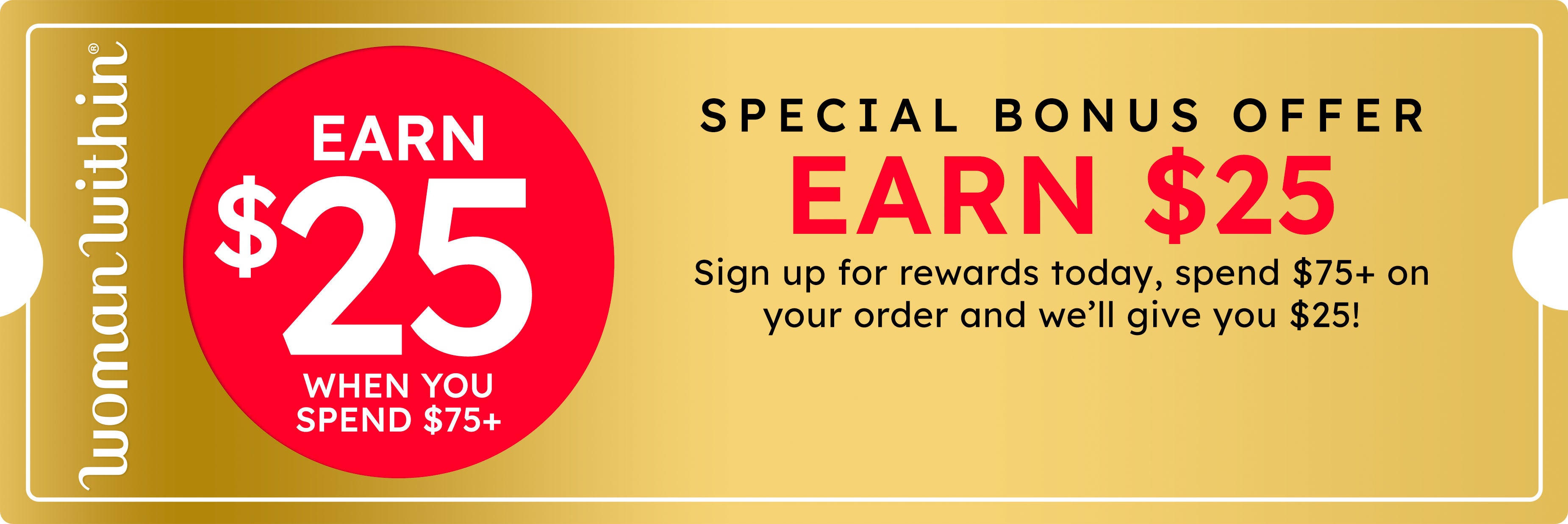 Earn $25 when you spend SPECIAL BONUS OFFER EARN $25 Sign up for rewards today,spend $75+ on your order and we’ll give you $25! shop now
