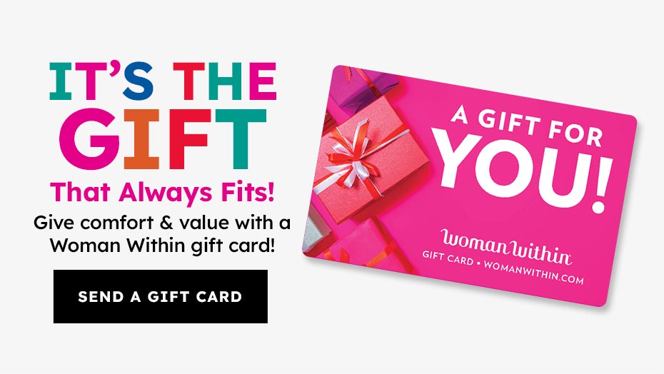 Its the gift that alwasy fits! Give comfort and value with a Woman Withi gift card! Send a gift card