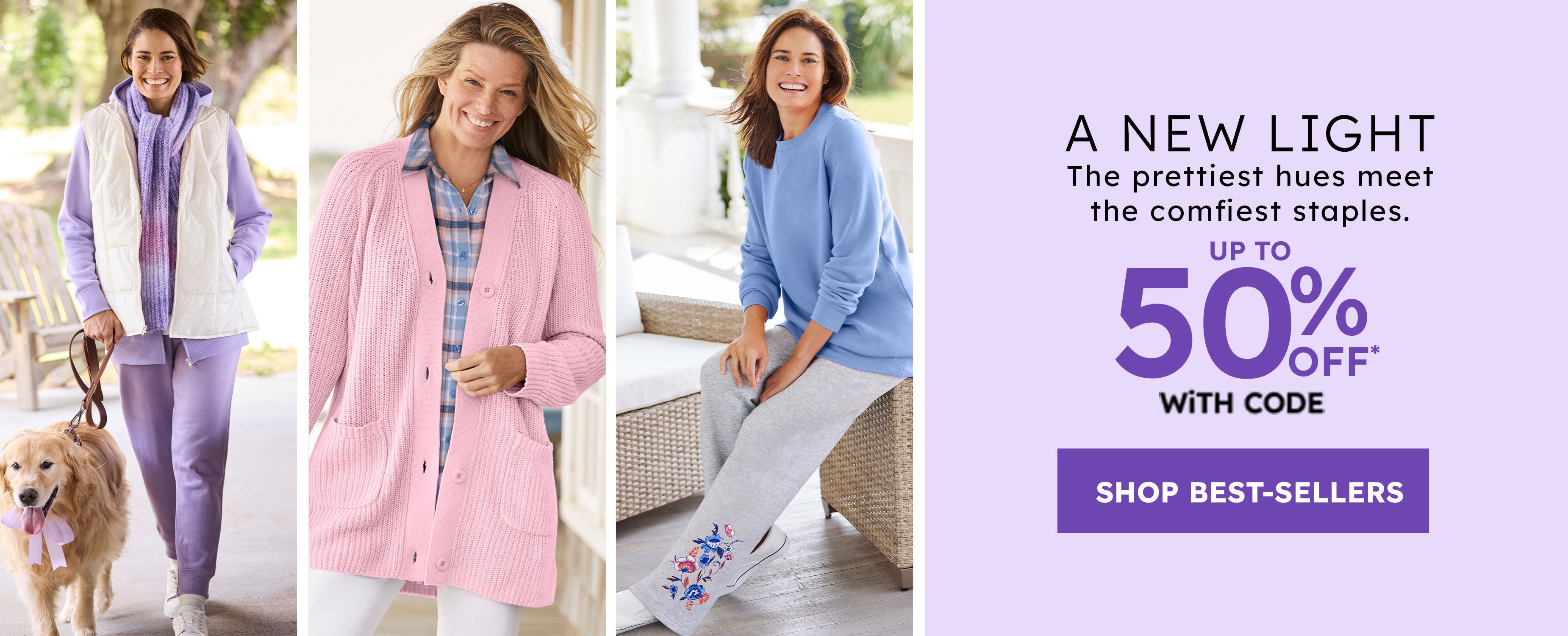 A New Light The prettiest hues meet  the comfiest staples. UP T0 50% off shop the sale