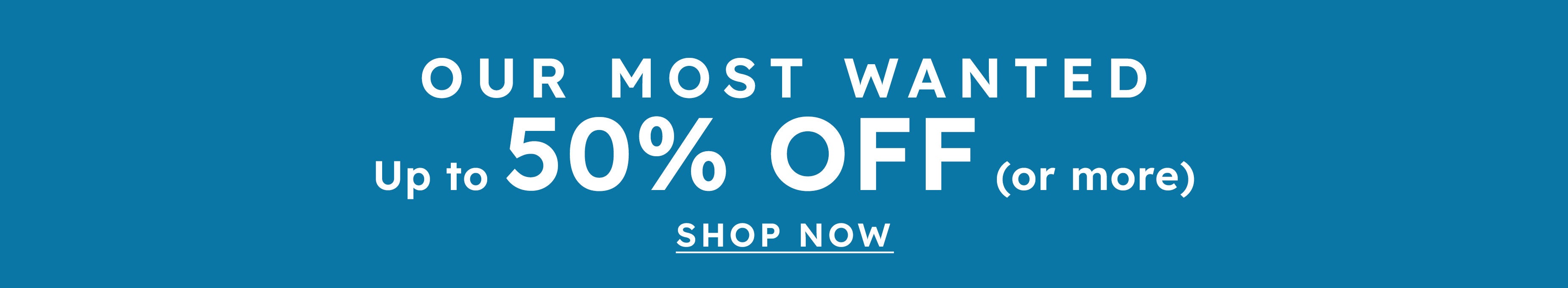 our most wanted up to 50% off (or more) shop now