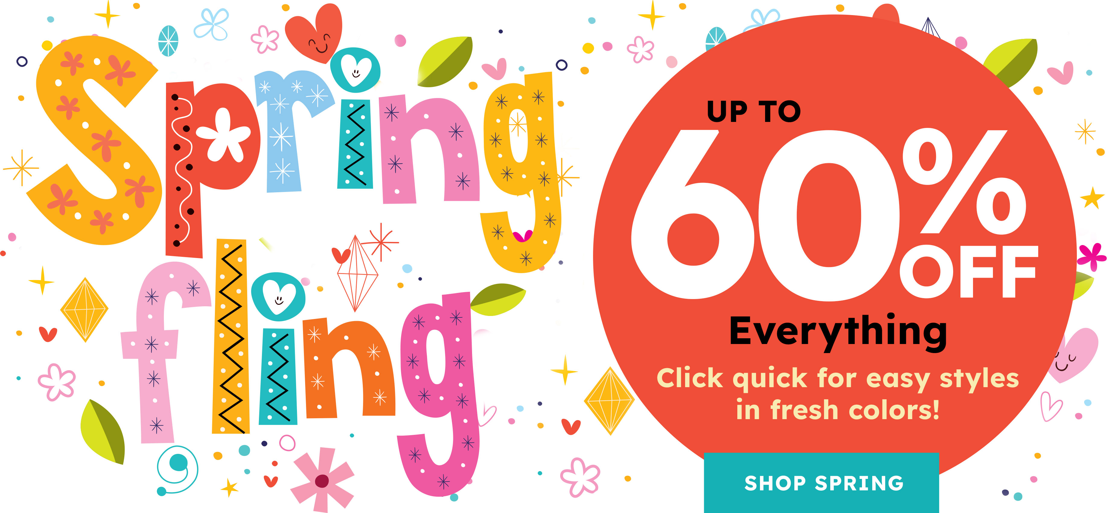 Spring fling up to 60% off everything. Click quick for easy styles in fresh colors shop spring