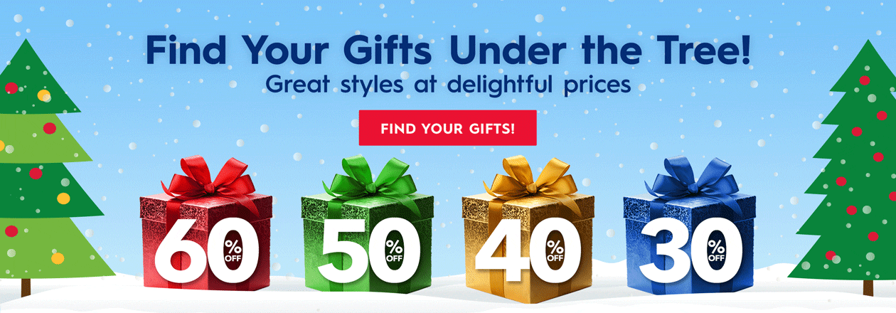 Find your Gifts under the tree! Great styles at delightful prices - Find your gifts! 30-60% off! - FIND YOUR GIFTS!