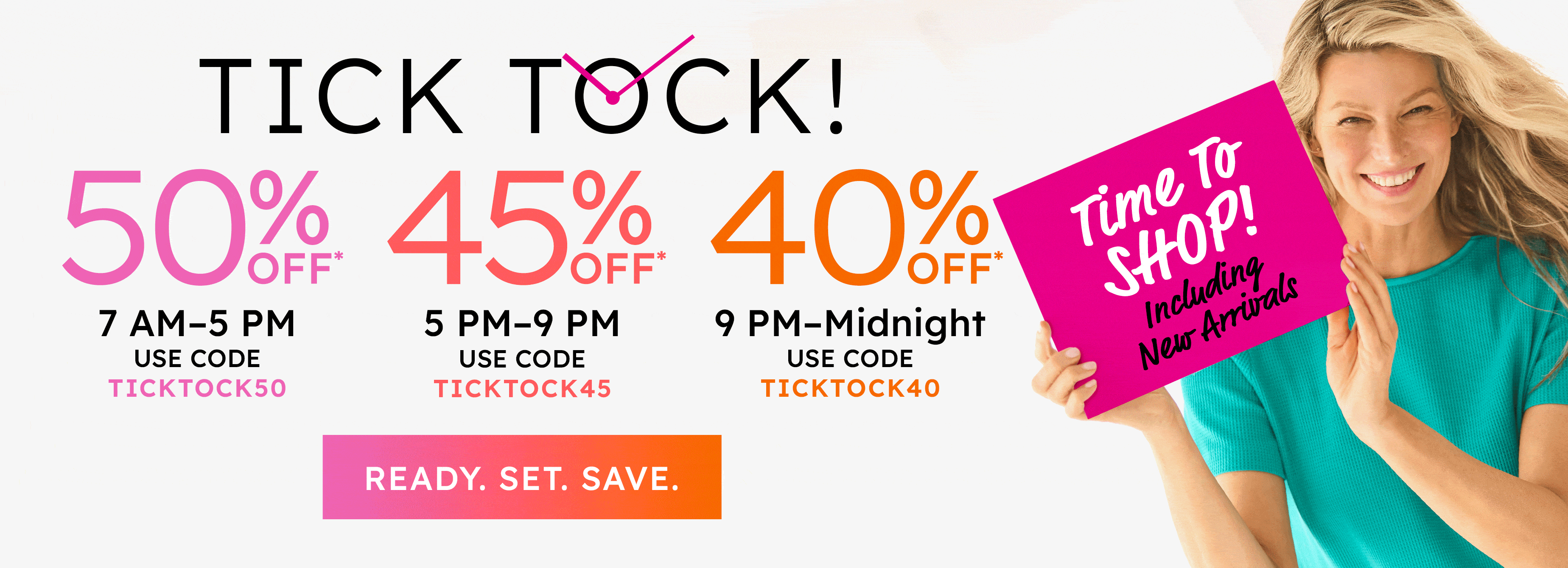 Tick Tock 7 am - 5 pm 50% off code TICKTOCK50, 5 - 9 pm 45% off code TICKTOCK45, 9 pm - midnight 40% off code TICKTOCK40 ready set save